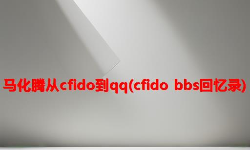 马化腾从CFIDO到QQ(CFIDO BBS回忆录)